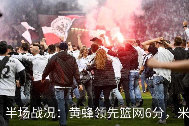 半场战况：黄蜂领先篮网6分，米勒砍下17分