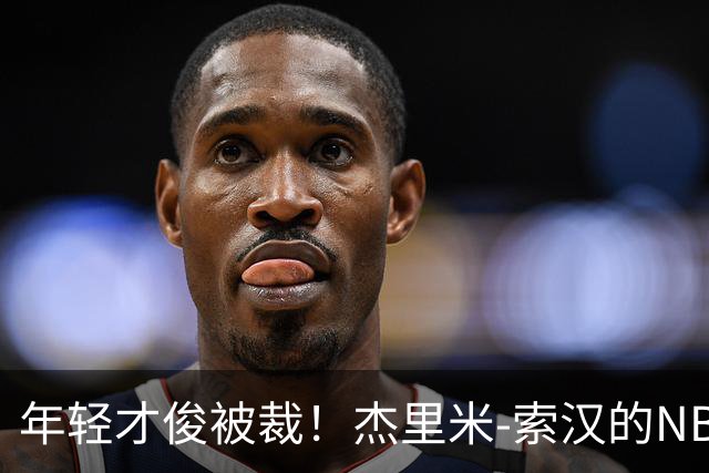 年轻才俊被裁！杰里米-索汉的NBA梦想破灭
