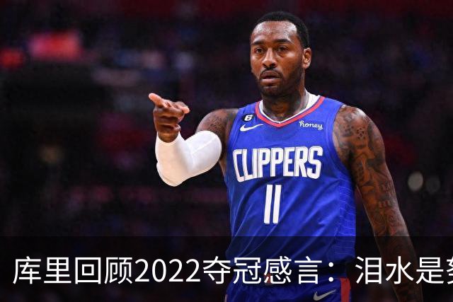 库里回顾2022夺冠感言：泪水是努力的结晶，渴望重返巅峰