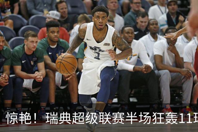 惊艳！瑞典超级联赛半场狂轰11球，索尔纳追平后终究绝杀