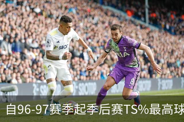 自96-97赛季起季后赛TS%最高球员榜单揭晓：伦纳德居首