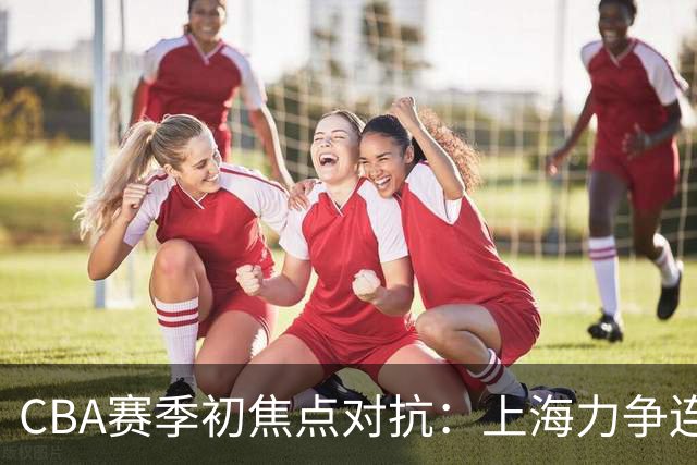 CBA赛季初焦点对抗：上海力争连胜，北控誓言主场反弹